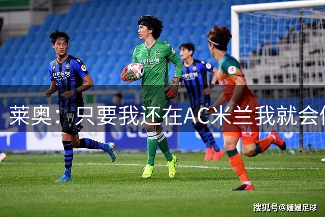 莱奥：只要我还在AC米兰我就会倾尽全力 未来也许会去巴西踢球